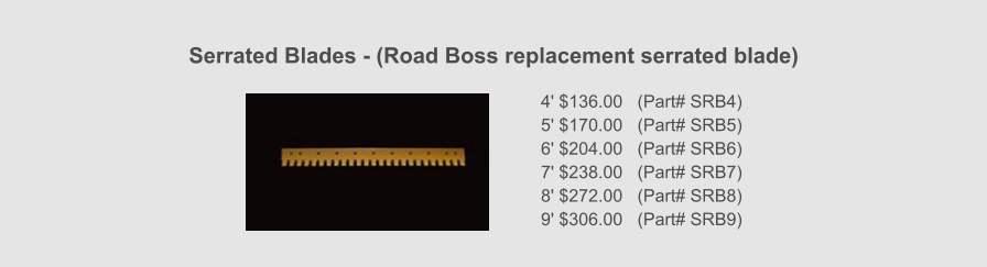 Serrated Blades - (Road Boss replacement serrated blade) 4' $136.00   (Part# SRB4) 5' $170.00   (Part# SRB5) 6' $204.00   (Part# SRB6) 7' $238.00   (Part# SRB7) 8' $272.00   (Part# SRB8) 9' $306.00   (Part# SRB9)