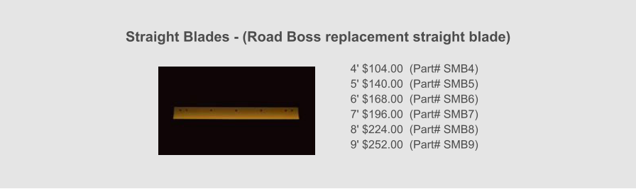 Straight Blades - (Road Boss replacement straight blade)    4' $104.00  (Part# SMB4) 5' $140.00  (Part# SMB5) 6' $168.00  (Part# SMB6) 7' $196.00  (Part# SMB7) 8' $224.00  (Part# SMB8) 9' $252.00  (Part# SMB9)