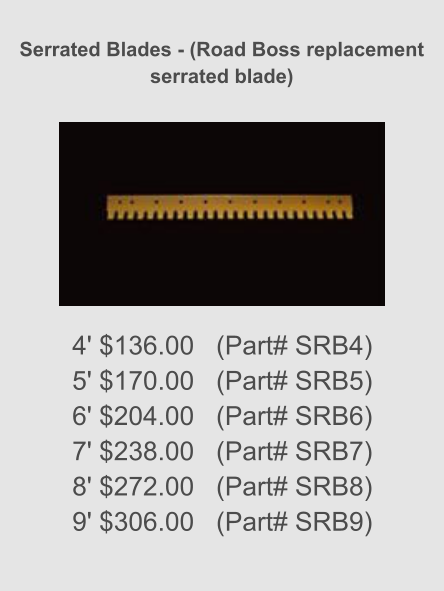 Serrated Blades - (Road Boss replacement serrated blade) 4' $136.00   (Part# SRB4) 5' $170.00   (Part# SRB5) 6' $204.00   (Part# SRB6) 7' $238.00   (Part# SRB7) 8' $272.00   (Part# SRB8) 9' $306.00   (Part# SRB9)