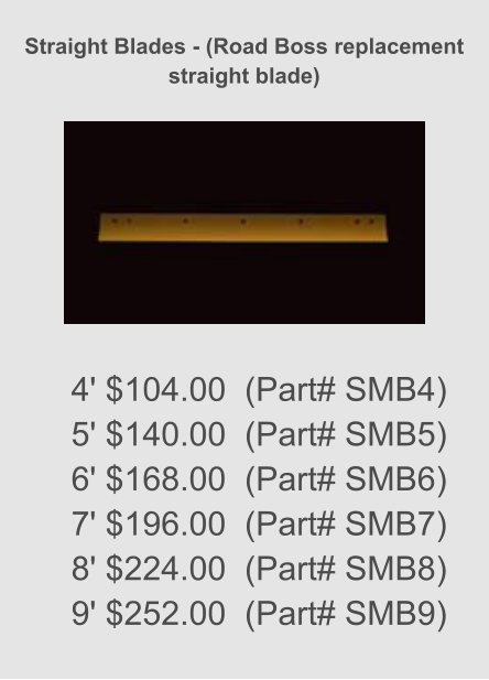 Straight Blades - (Road Boss replacement straight blade)    4' $104.00  (Part# SMB4) 5' $140.00  (Part# SMB5) 6' $168.00  (Part# SMB6) 7' $196.00  (Part# SMB7) 8' $224.00  (Part# SMB8) 9' $252.00  (Part# SMB9)